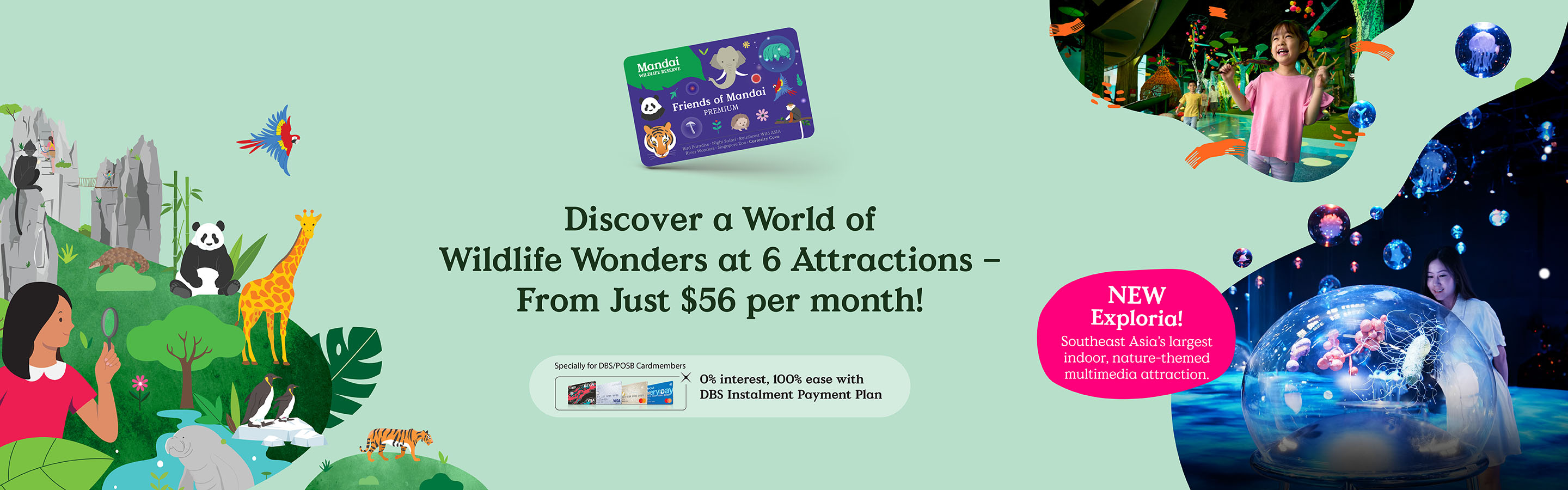 Discover a World of Wildlife Wonders at 6 Attractions — From Just $56 per month! NEW: Exploria! One of Southeast Asia's largest indoor, nature-themed multmedia attractions. Specially for DBS/POSB Cardmembers: 0% interest, 100% ease with DBS Instalment Payment Plan.
