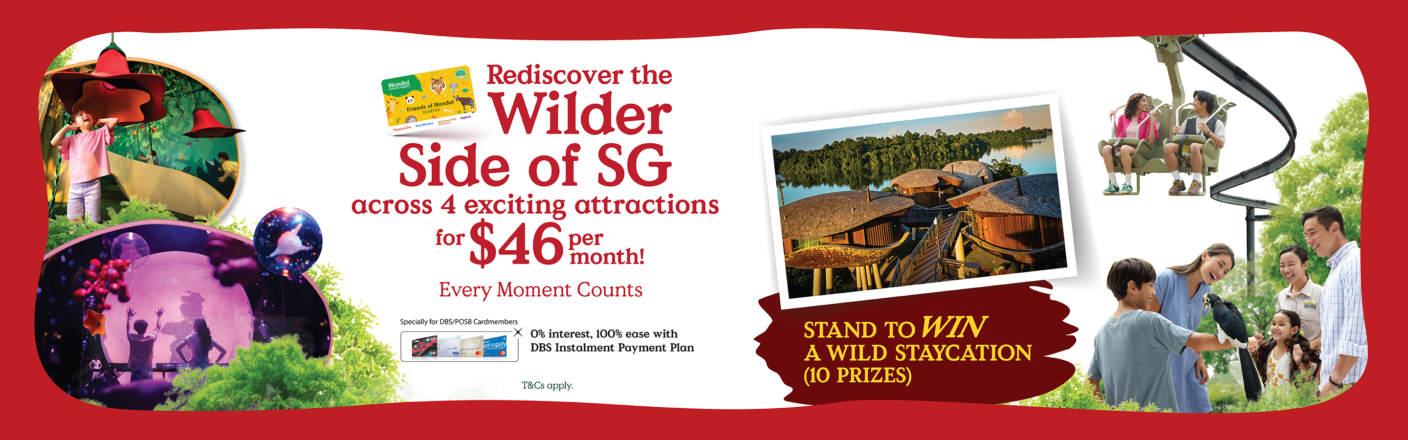 Rediscover the Wilder Side of SG across 4 exciting attractions for $46 per month! Every Moment Counts. Specifically for DBS/POSB Cardmembers: 0% interest, 100% ease with DBS Instalment Payment Plan.