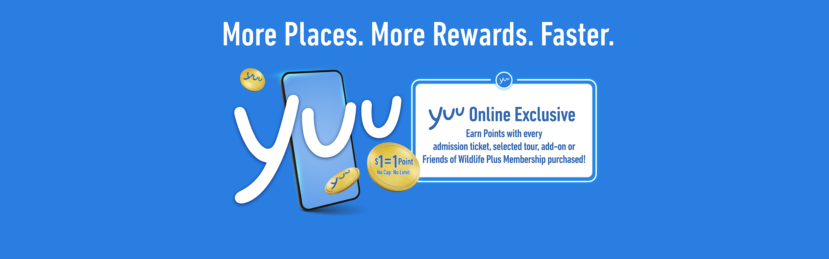 More Places. More Rewards. Faster.  $1 = 1 Point. No Cap. No Limit. yuu Online Exclusive: Earn Points with every admission ticket, selected tour, add-on or Friends of Wildlife Plus Membership purchased!